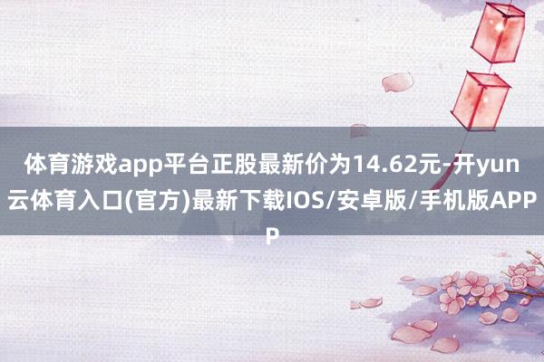 体育游戏app平台正股最新价为14.62元-开yun云体育入口(官方)最新下载IOS/安卓版/手机版APP