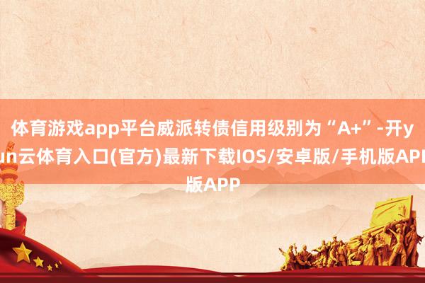 体育游戏app平台威派转债信用级别为“A+”-开yun云体育入口(官方)最新下载IOS/安卓版/手机版APP