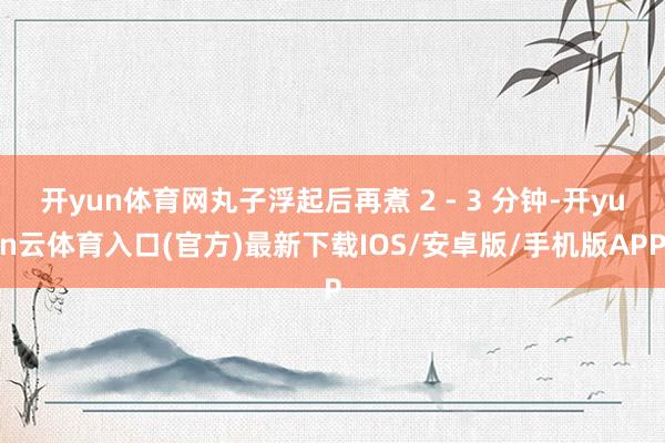开yun体育网丸子浮起后再煮 2 - 3 分钟-开yun云体育入口(官方)最新下载IOS/安卓版/手机版APP