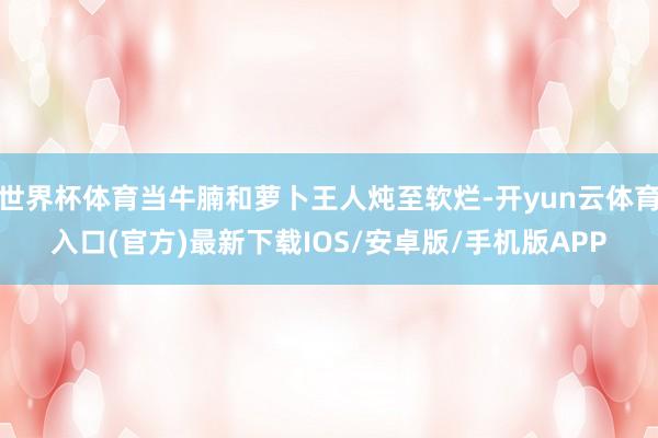 世界杯体育当牛腩和萝卜王人炖至软烂-开yun云体育入口(官方)最新下载IOS/安卓版/手机版APP