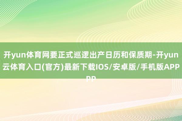 开yun体育网要正式巡逻出产日历和保质期-开yun云体育入口(官方)最新下载IOS/安卓版/手机版APP