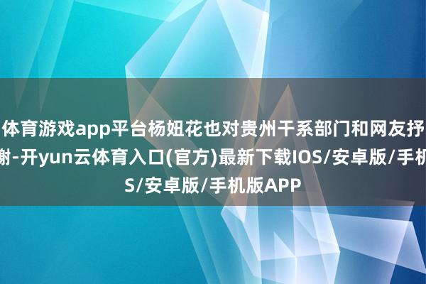 体育游戏app平台杨妞花也对贵州干系部门和网友抒发了感谢-开yun云体育入口(官方)最新下载IOS/安卓版/手机版APP