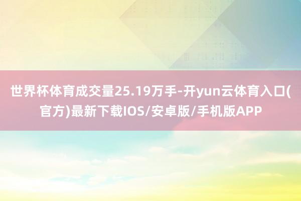 世界杯体育成交量25.19万手-开yun云体育入口(官方)最新下载IOS/安卓版/手机版APP