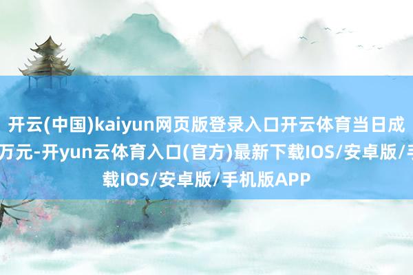 开云(中国)kaiyun网页版登录入口开云体育当日成交680.44万元-开yun云体育入口(官方)最新下载IOS/安卓版/手机版APP