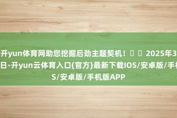 开yun体育网助您挖掘后劲主题契机！		2025年3月3日-6日-开yun云体育入口(官方)最新下载IOS/安卓版/手机版APP