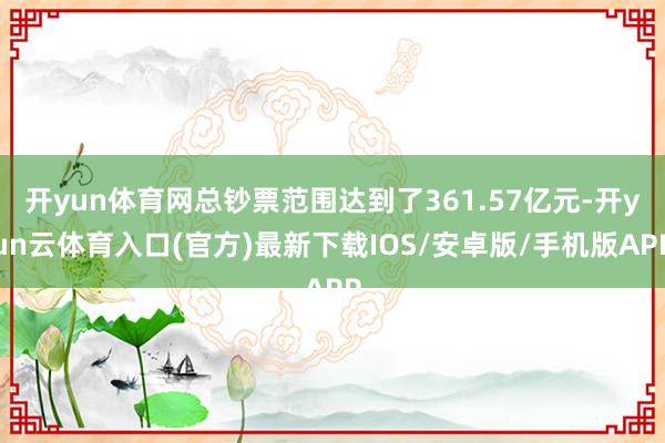 开yun体育网总钞票范围达到了361.57亿元-开yun云体育入口(官方)最新下载IOS/安卓版/手机版APP