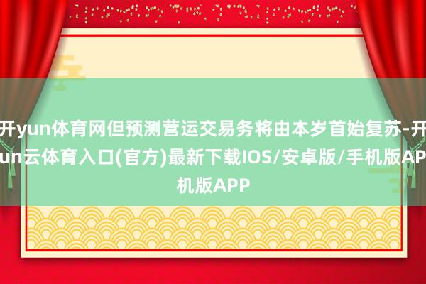 开yun体育网但预测营运交易务将由本岁首始复苏-开yun云体育入口(官方)最新下载IOS/安卓版/手机版APP