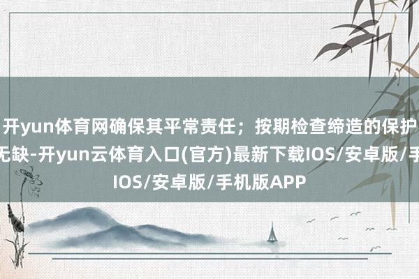 开yun体育网确保其平常责任；按期检查缔造的保护要领是否无缺-开yun云体育入口(官方)最新下载IOS/安卓版/手机版APP