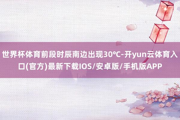 世界杯体育前段时辰南边出现30℃-开yun云体育入口(官方)最新下载IOS/安卓版/手机版APP