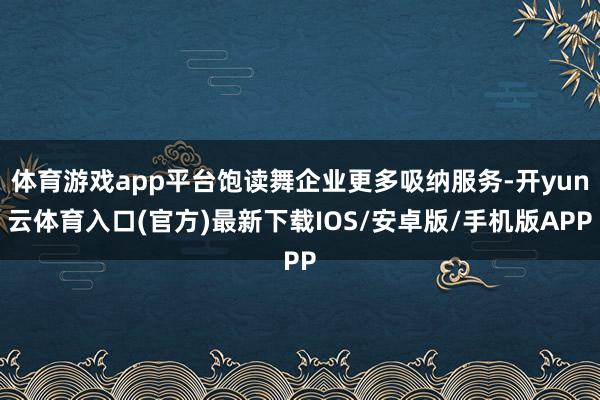 体育游戏app平台饱读舞企业更多吸纳服务-开yun云体育入口(官方)最新下载IOS/安卓版/手机版APP
