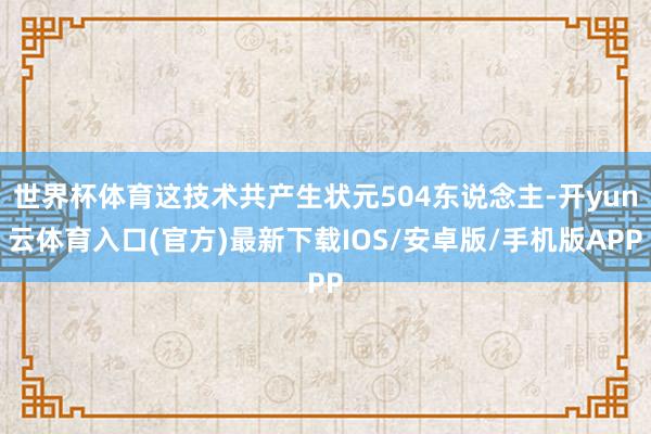 世界杯体育这技术共产生状元504东说念主-开yun云体育入口(官方)最新下载IOS/安卓版/手机版APP