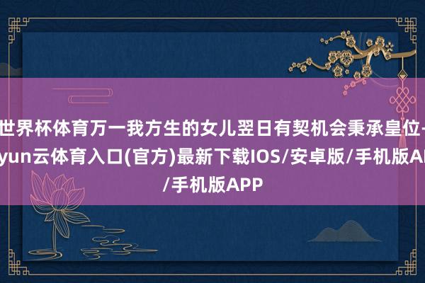 世界杯体育万一我方生的女儿翌日有契机会秉承皇位-开yun云体育入口(官方)最新下载IOS/安卓版/手机版APP
