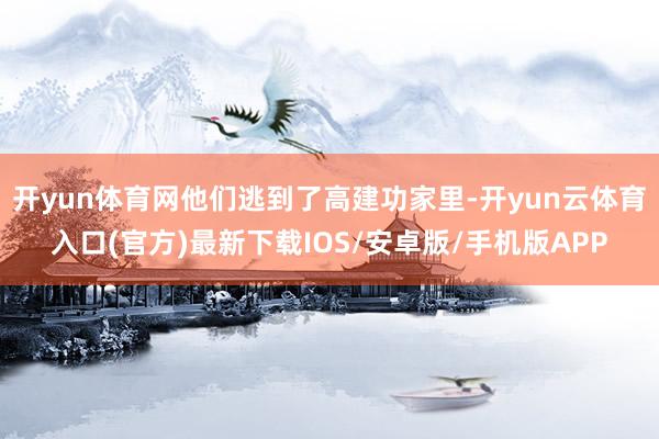 开yun体育网他们逃到了高建功家里-开yun云体育入口(官方)最新下载IOS/安卓版/手机版APP
