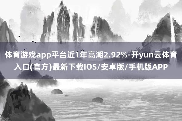 体育游戏app平台近1年高潮2.92%-开yun云体育入口(官方)最新下载IOS/安卓版/手机版APP