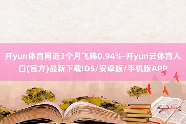 开yun体育网近3个月飞腾0.94%-开yun云体育入口(官方)最新下载IOS/安卓版/手机版APP