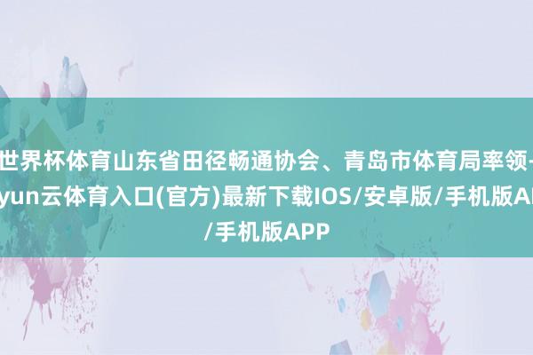 世界杯体育山东省田径畅通协会、青岛市体育局率领-开yun云体育入口(官方)最新下载IOS/安卓版/手机版APP