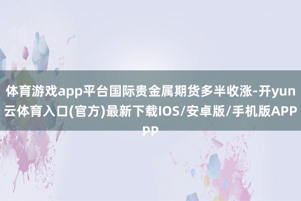 体育游戏app平台国际贵金属期货多半收涨-开yun云体育入口(官方)最新下载IOS/安卓版/手机版APP