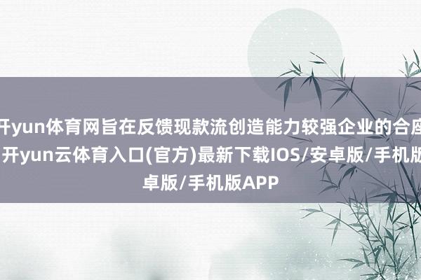 开yun体育网旨在反馈现款流创造能力较强企业的合座证实-开yun云体育入口(官方)最新下载IOS/安卓版/手机版APP