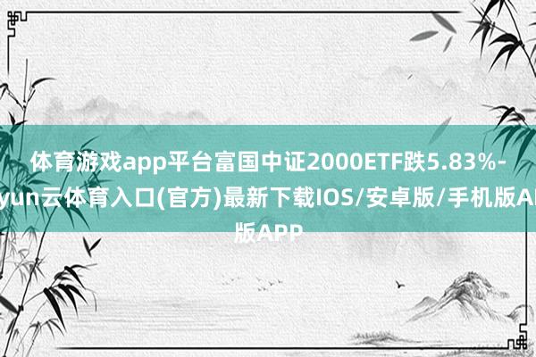 体育游戏app平台富国中证2000ETF跌5.83%-开yun云体育入口(官方)最新下载IOS/安卓版/手机版APP