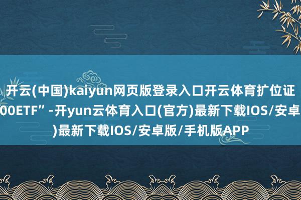 开云(中国)kaiyun网页版登录入口开云体育扩位证券简称“纳指100ETF”-开yun云体育入口(官方)最新下载IOS/安卓版/手机版APP