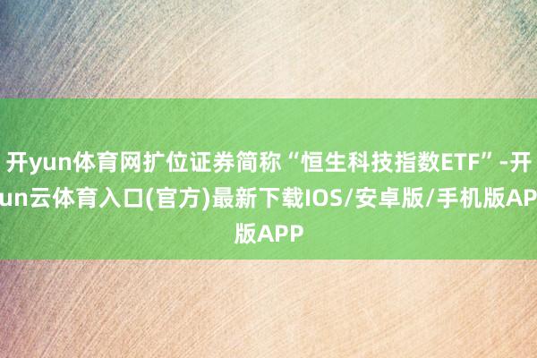 开yun体育网扩位证券简称“恒生科技指数ETF”-开yun云体育入口(官方)最新下载IOS/安卓版/手机版APP