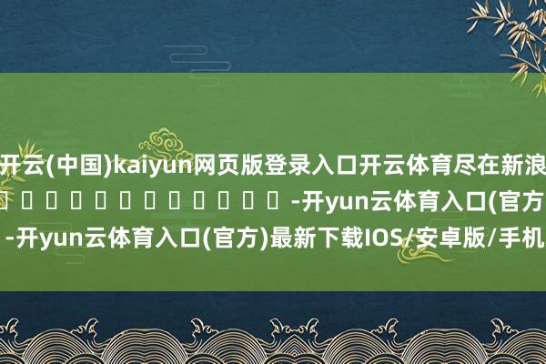 开云(中国)kaiyun网页版登录入口开云体育尽在新浪财经APP            													-开yun云体育入口(官方)最新下载IOS/安卓版/手机版APP