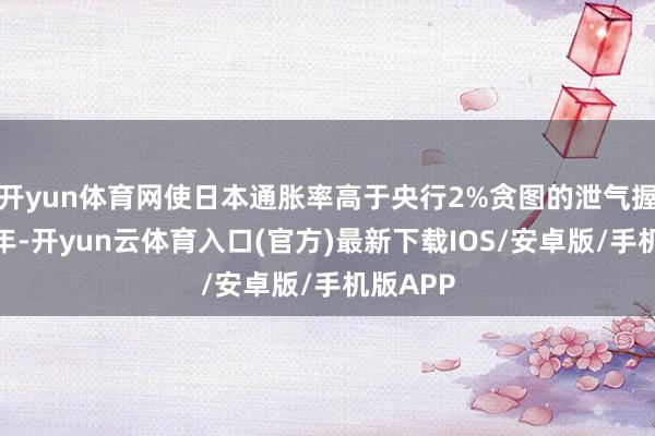 开yun体育网使日本通胀率高于央行2%贪图的泄气握续近三年-开yun云体育入口(官方)最新下载IOS/安卓版/手机版APP