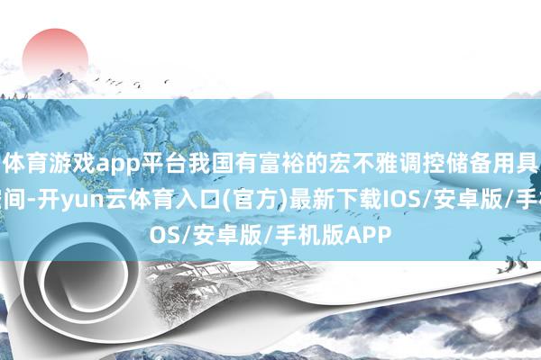 体育游戏app平台我国有富裕的宏不雅调控储备用具和战略空间-开yun云体育入口(官方)最新下载IOS/安卓版/手机版APP