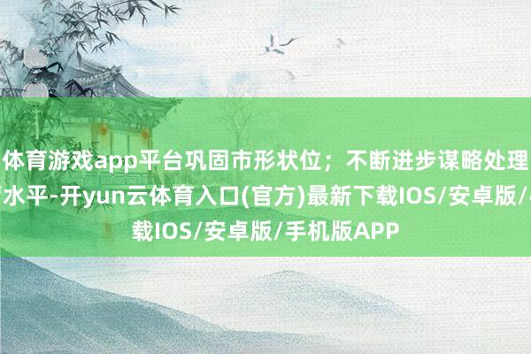 体育游戏app平台巩固市形状位；不断进步谋略处理效果和运营水平-开yun云体育入口(官方)最新下载IOS/安卓版/手机版APP
