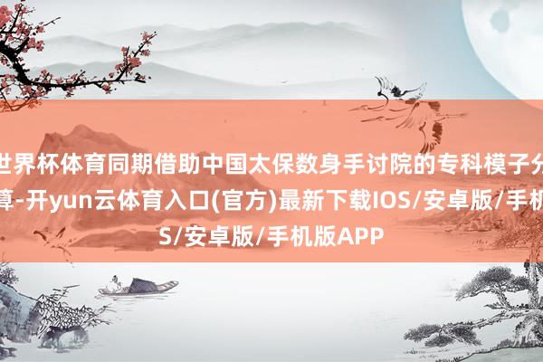 世界杯体育同期借助中国太保数身手讨院的专科模子分析和测算-开yun云体育入口(官方)最新下载IOS/安卓版/手机版APP