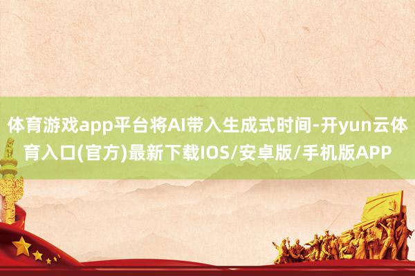 体育游戏app平台将AI带入生成式时间-开yun云体育入口(官方)最新下载IOS/安卓版/手机版APP