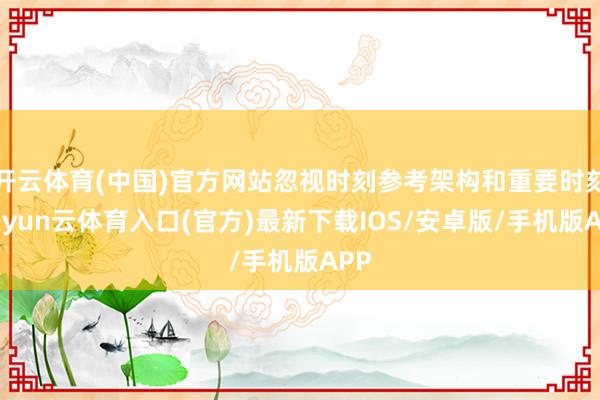 开云体育(中国)官方网站忽视时刻参考架构和重要时刻-开yun云体育入口(官方)最新下载IOS/安卓版/手机版APP