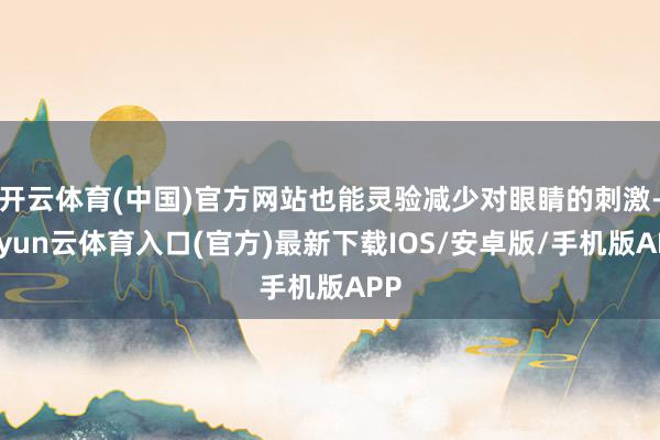 开云体育(中国)官方网站也能灵验减少对眼睛的刺激-开yun云体育入口(官方)最新下载IOS/安卓版/手机版APP