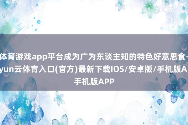 体育游戏app平台成为广为东谈主知的特色好意思食-开yun云体育入口(官方)最新下载IOS/安卓版/手机版APP