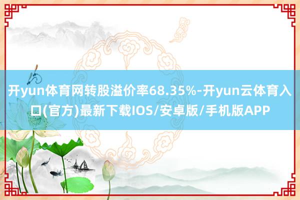 开yun体育网转股溢价率68.35%-开yun云体育入口(官方)最新下载IOS/安卓版/手机版APP
