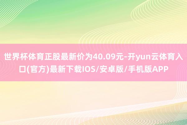世界杯体育正股最新价为40.09元-开yun云体育入口(官方)最新下载IOS/安卓版/手机版APP