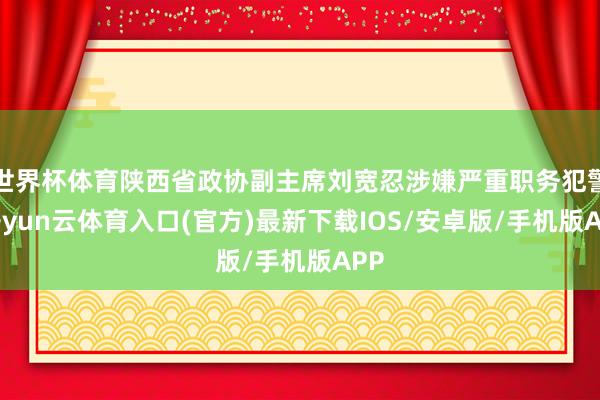 世界杯体育陕西省政协副主席刘宽忍涉嫌严重职务犯警-开yun云体育入口(官方)最新下载IOS/安卓版/手机版APP