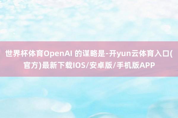 世界杯体育OpenAI 的谋略是-开yun云体育入口(官方)最新下载IOS/安卓版/手机版APP