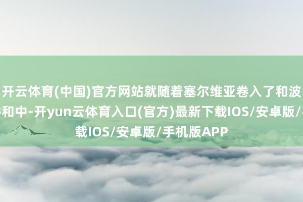 开云体育(中国)官方网站就随着塞尔维亚卷入了和波黑队列的讲和中-开yun云体育入口(官方)最新下载IOS/安卓版/手机版APP