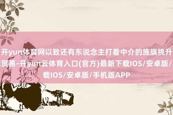 开yun体育网以致还有东说念主打着中介的旌旗挑升搞跨国婚配贸易-开yun云体育入口(官方)最新下载IOS/安卓版/手机版APP