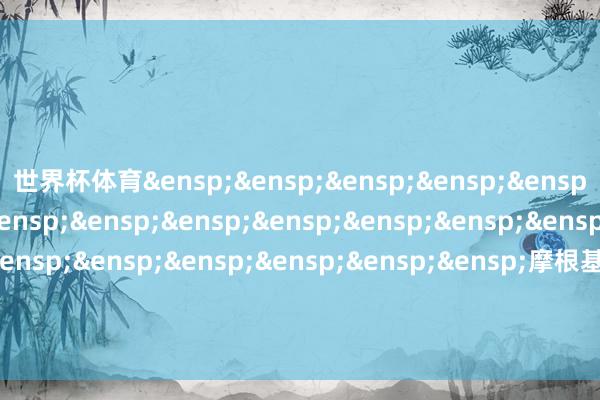 世界杯体育&ensp;&ensp;&ensp;&ensp;&ensp;&ensp;&ensp;&ensp;&ensp;&ensp;&ensp;&ensp;&ensp;&ensp;&ensp;&ensp;&ensp;&ensp;&ensp;&ensp;&ensp;&ensp;摩根基金搞定（中国）有限公司            -开yun云体育入口(官方)最新下载IOS/安卓版/手机版APP