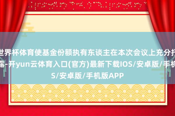 世界杯体育使基金份额执有东谈主在本次会议上充分抒发其暴露-开yun云体育入口(官方)最新下载IOS/安卓版/手机版APP