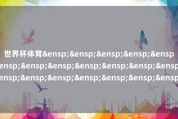 世界杯体育&ensp;&ensp;&ensp;&ensp;&ensp;&ensp;&ensp;&ensp;&ensp;&ensp;&ensp;&ensp;&ensp;&ensp;&ensp;&ensp;&ensp;&ensp;&ensp;&ensp;&ensp;&ensp;&ensp;&ensp;摩根基金科罚（中国）有限公司            -开yun云体育入口(官方)最新下载IOS/安卓版/手机版APP