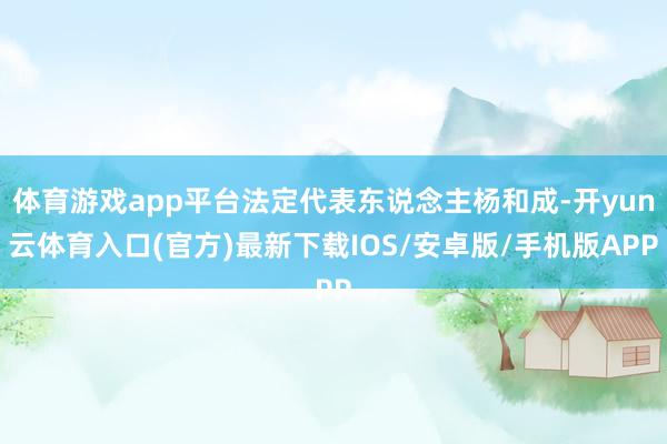体育游戏app平台法定代表东说念主杨和成-开yun云体育入口(官方)最新下载IOS/安卓版/手机版APP