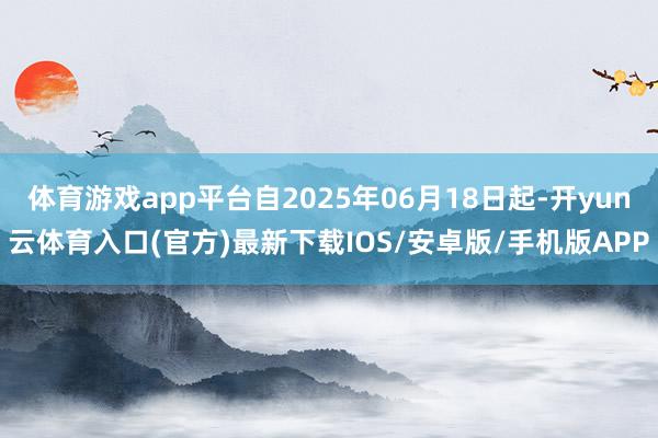 体育游戏app平台自2025年06月18日起-开yun云体育入口(官方)最新下载IOS/安卓版/手机版APP