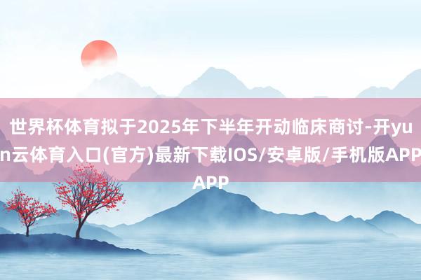 世界杯体育拟于2025年下半年开动临床商讨-开yun云体育入口(官方)最新下载IOS/安卓版/手机版APP