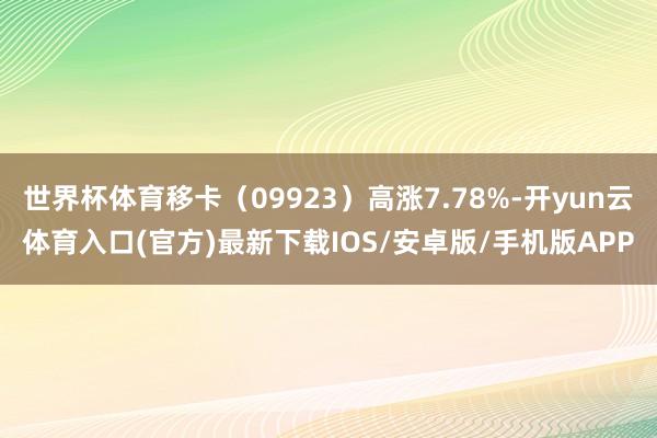 世界杯体育移卡（09923）高涨7.78%-开yun云体育入口(官方)最新下载IOS/安卓版/手机版APP