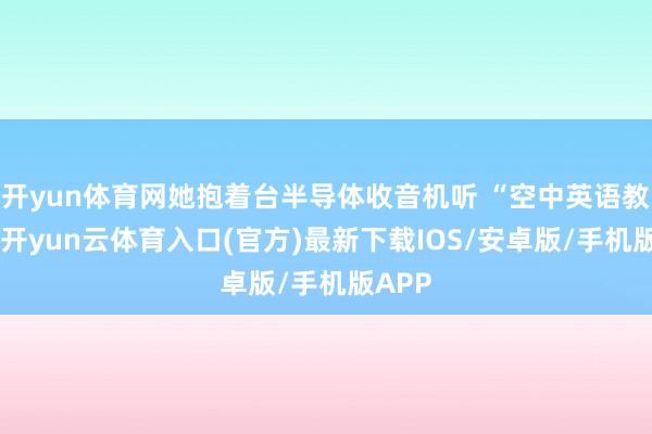 开yun体育网她抱着台半导体收音机听 “空中英语教室”-开yun云体育入口(官方)最新下载IOS/安卓版/手机版APP