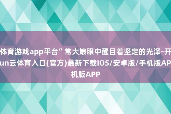 体育游戏app平台”常大娘眼中醒目着坚定的光泽-开yun云体育入口(官方)最新下载IOS/安卓版/手机版APP
