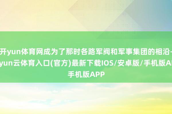 开yun体育网成为了那时各路军阀和军事集团的相沿-开yun云体育入口(官方)最新下载IOS/安卓版/手机版APP